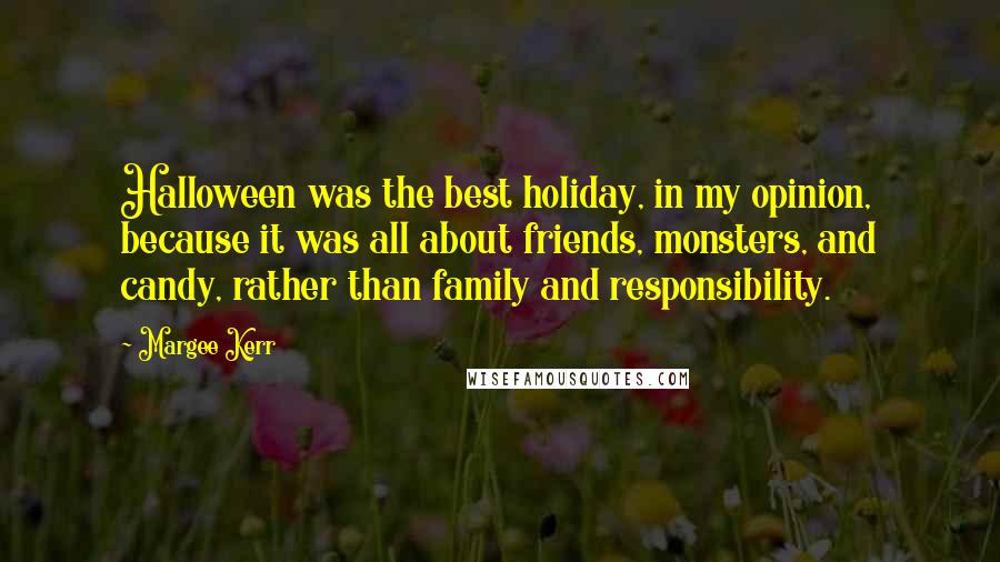 Margee Kerr Quotes: Halloween was the best holiday, in my opinion, because it was all about friends, monsters, and candy, rather than family and responsibility.