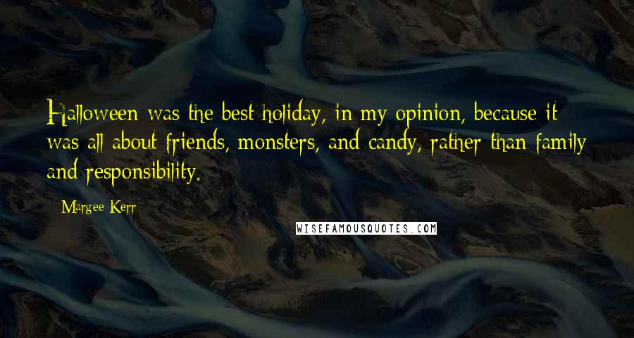 Margee Kerr Quotes: Halloween was the best holiday, in my opinion, because it was all about friends, monsters, and candy, rather than family and responsibility.