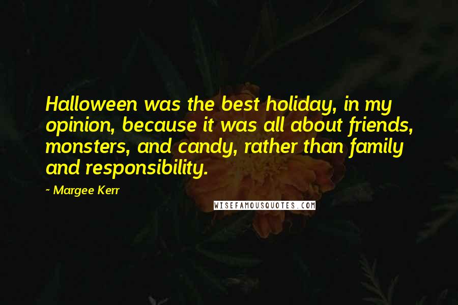 Margee Kerr Quotes: Halloween was the best holiday, in my opinion, because it was all about friends, monsters, and candy, rather than family and responsibility.