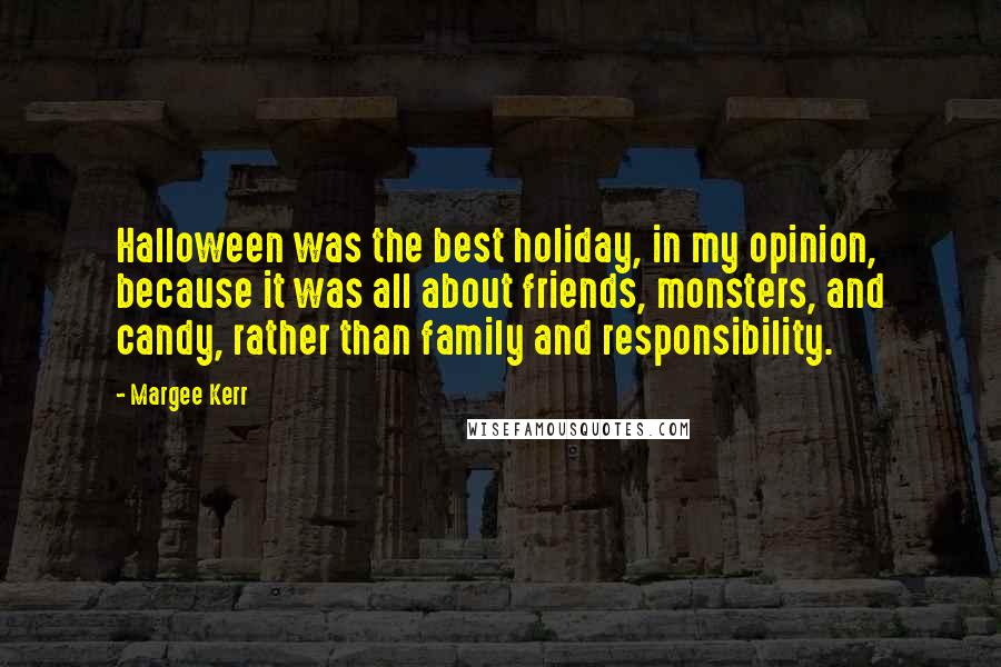 Margee Kerr Quotes: Halloween was the best holiday, in my opinion, because it was all about friends, monsters, and candy, rather than family and responsibility.