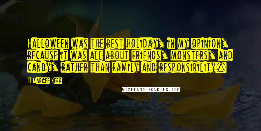 Margee Kerr Quotes: Halloween was the best holiday, in my opinion, because it was all about friends, monsters, and candy, rather than family and responsibility.