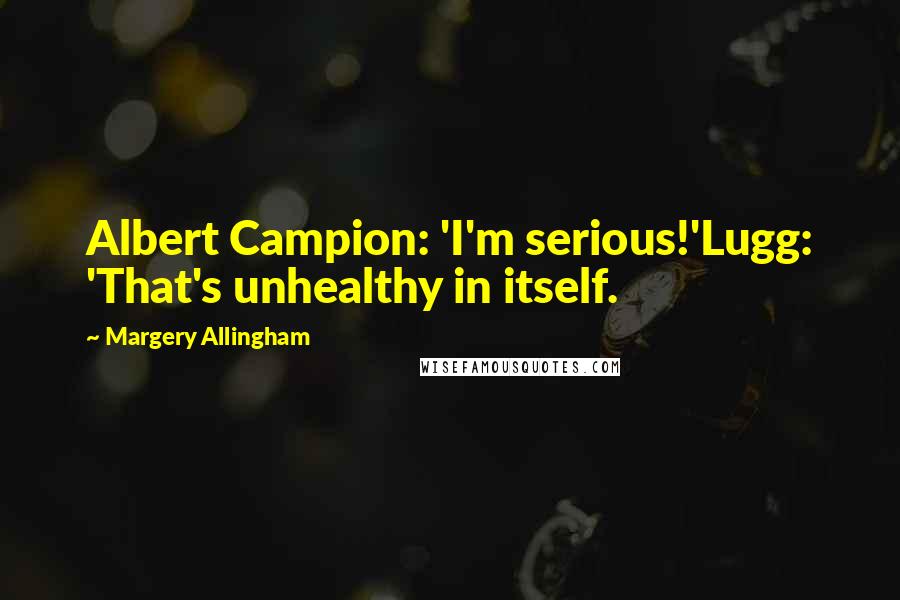 Margery Allingham Quotes: Albert Campion: 'I'm serious!'Lugg: 'That's unhealthy in itself.