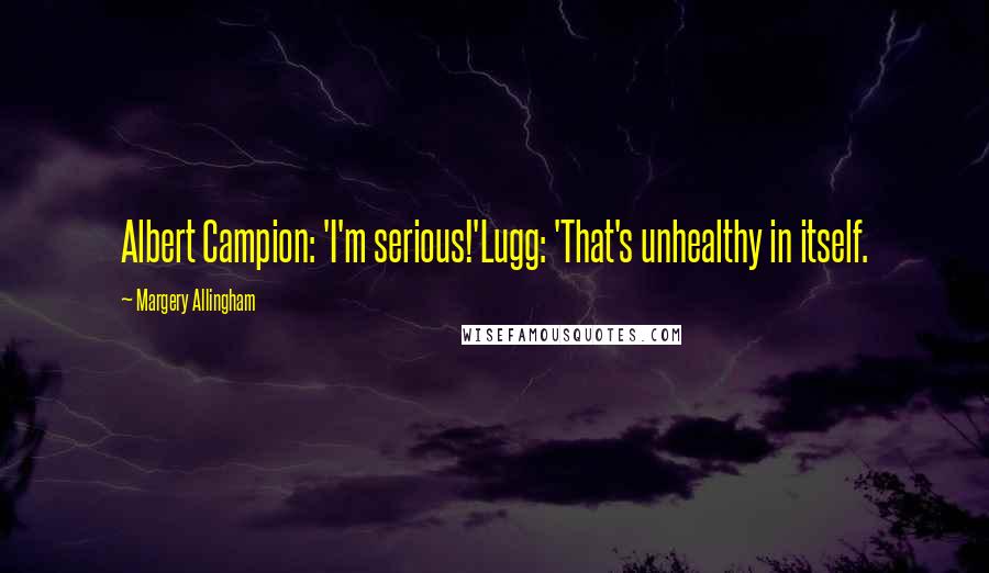 Margery Allingham Quotes: Albert Campion: 'I'm serious!'Lugg: 'That's unhealthy in itself.