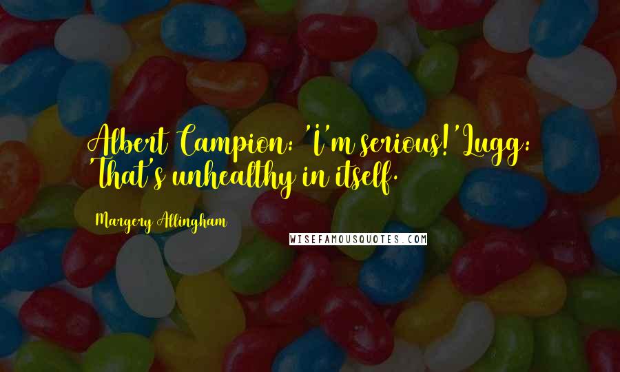 Margery Allingham Quotes: Albert Campion: 'I'm serious!'Lugg: 'That's unhealthy in itself.