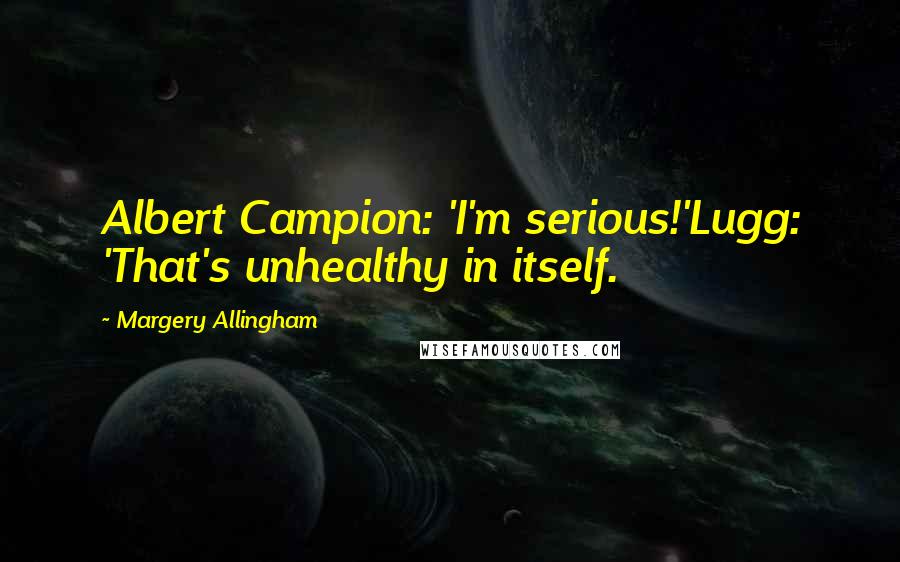 Margery Allingham Quotes: Albert Campion: 'I'm serious!'Lugg: 'That's unhealthy in itself.