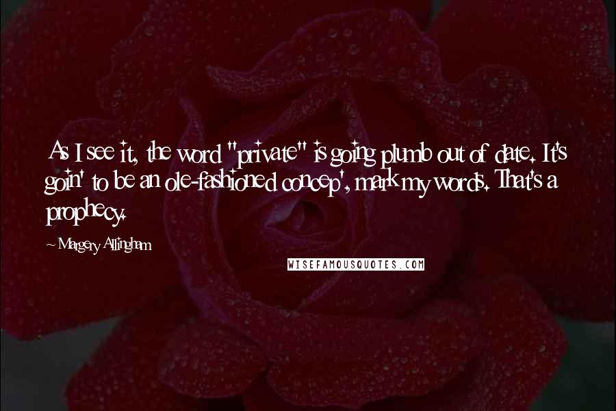 Margery Allingham Quotes: As I see it, the word "private" is going plumb out of date. It's goin' to be an ole-fashioned concep', mark my words. That's a prophecy.