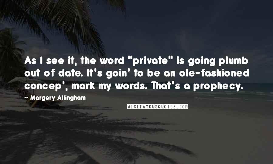 Margery Allingham Quotes: As I see it, the word "private" is going plumb out of date. It's goin' to be an ole-fashioned concep', mark my words. That's a prophecy.