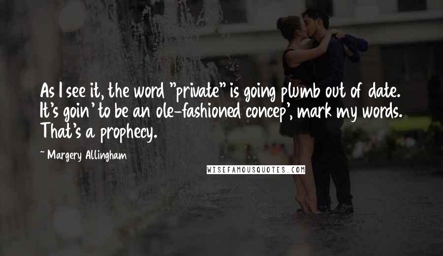 Margery Allingham Quotes: As I see it, the word "private" is going plumb out of date. It's goin' to be an ole-fashioned concep', mark my words. That's a prophecy.