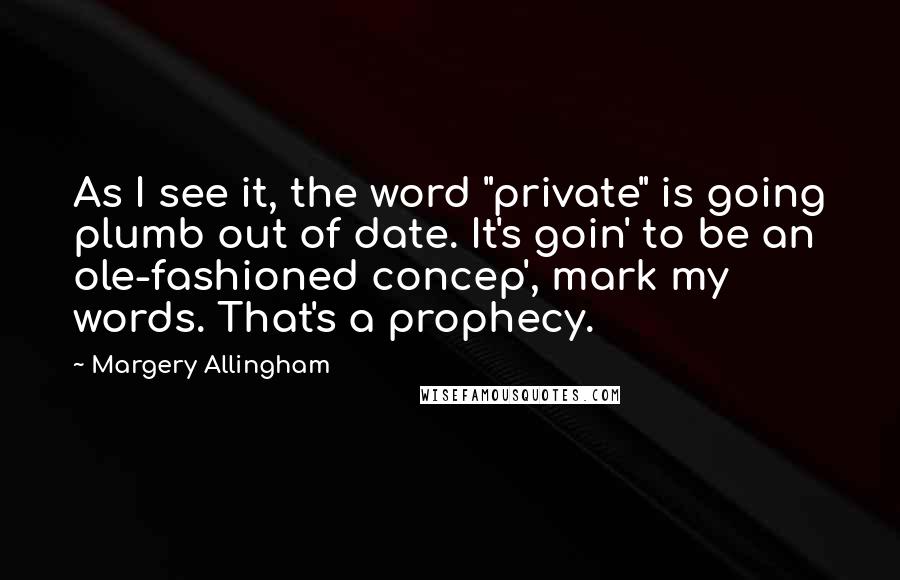 Margery Allingham Quotes: As I see it, the word "private" is going plumb out of date. It's goin' to be an ole-fashioned concep', mark my words. That's a prophecy.