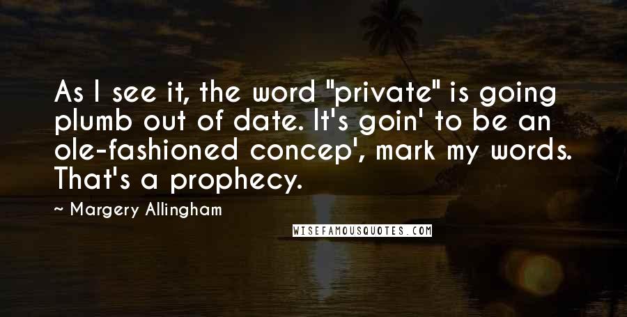 Margery Allingham Quotes: As I see it, the word "private" is going plumb out of date. It's goin' to be an ole-fashioned concep', mark my words. That's a prophecy.