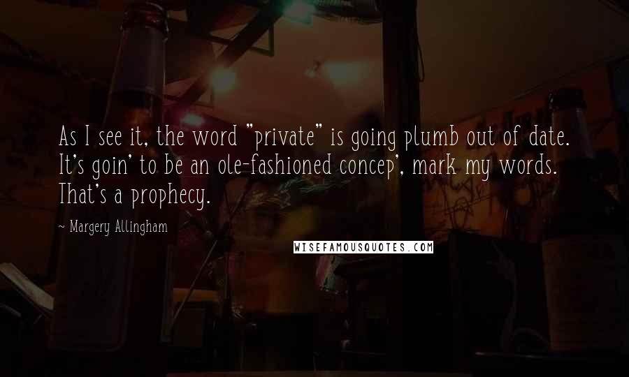 Margery Allingham Quotes: As I see it, the word "private" is going plumb out of date. It's goin' to be an ole-fashioned concep', mark my words. That's a prophecy.