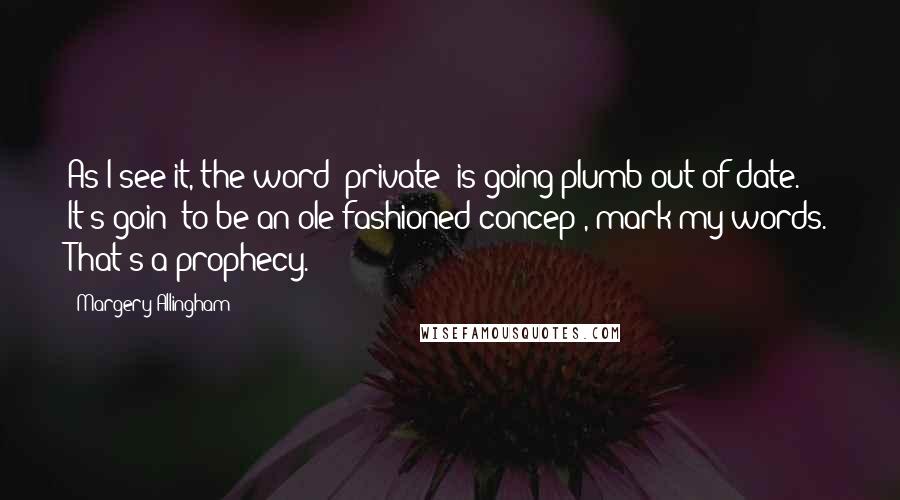 Margery Allingham Quotes: As I see it, the word "private" is going plumb out of date. It's goin' to be an ole-fashioned concep', mark my words. That's a prophecy.