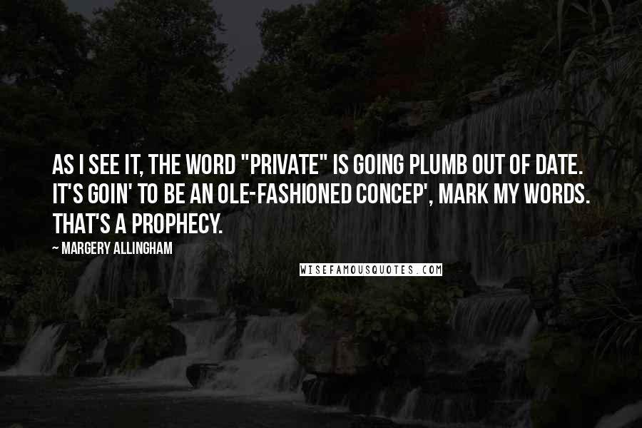 Margery Allingham Quotes: As I see it, the word "private" is going plumb out of date. It's goin' to be an ole-fashioned concep', mark my words. That's a prophecy.