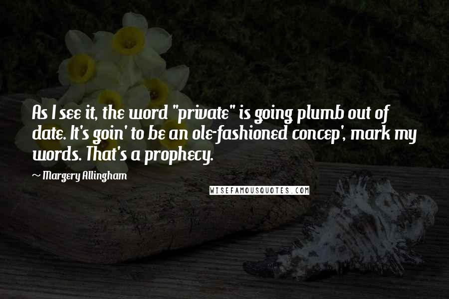 Margery Allingham Quotes: As I see it, the word "private" is going plumb out of date. It's goin' to be an ole-fashioned concep', mark my words. That's a prophecy.