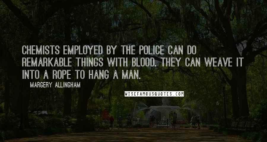 Margery Allingham Quotes: Chemists employed by the police can do remarkable things with blood. They can weave it into a rope to hang a man.