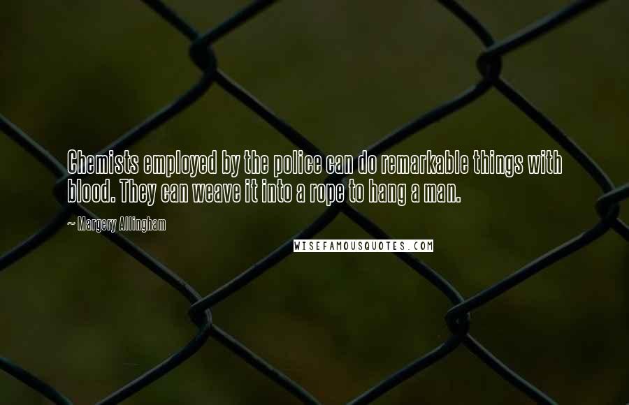 Margery Allingham Quotes: Chemists employed by the police can do remarkable things with blood. They can weave it into a rope to hang a man.