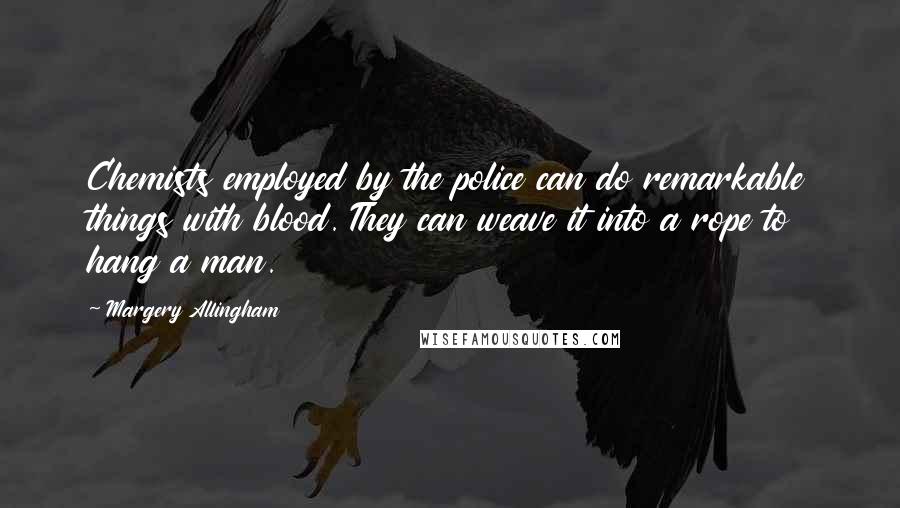 Margery Allingham Quotes: Chemists employed by the police can do remarkable things with blood. They can weave it into a rope to hang a man.