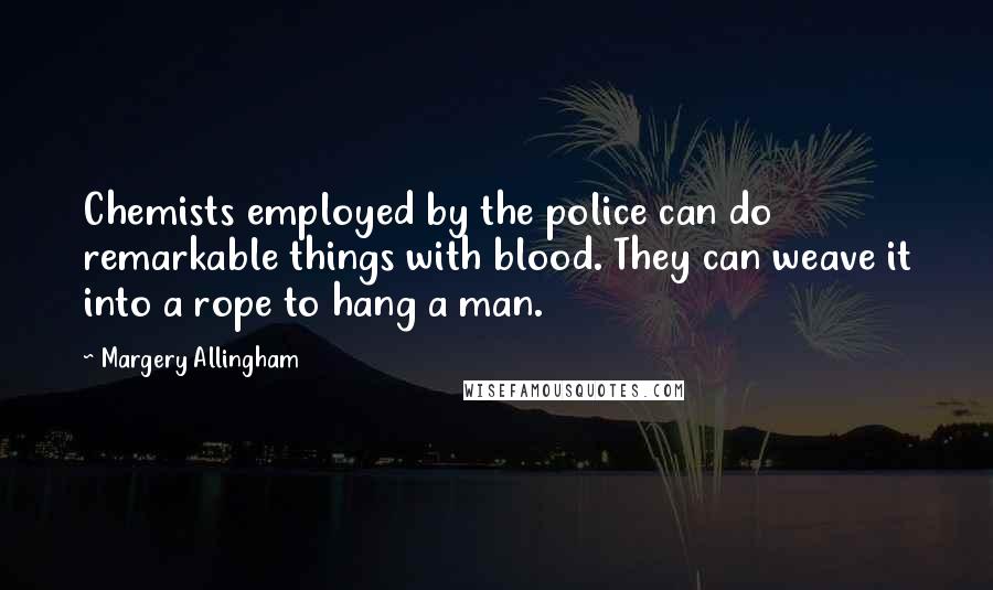 Margery Allingham Quotes: Chemists employed by the police can do remarkable things with blood. They can weave it into a rope to hang a man.