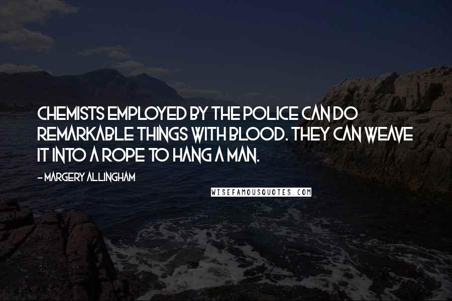 Margery Allingham Quotes: Chemists employed by the police can do remarkable things with blood. They can weave it into a rope to hang a man.