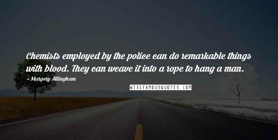 Margery Allingham Quotes: Chemists employed by the police can do remarkable things with blood. They can weave it into a rope to hang a man.