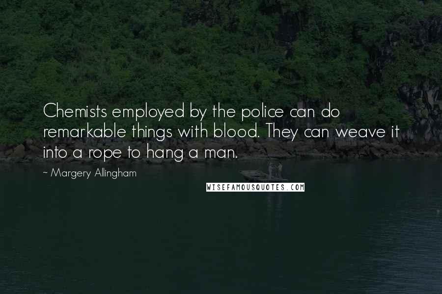 Margery Allingham Quotes: Chemists employed by the police can do remarkable things with blood. They can weave it into a rope to hang a man.