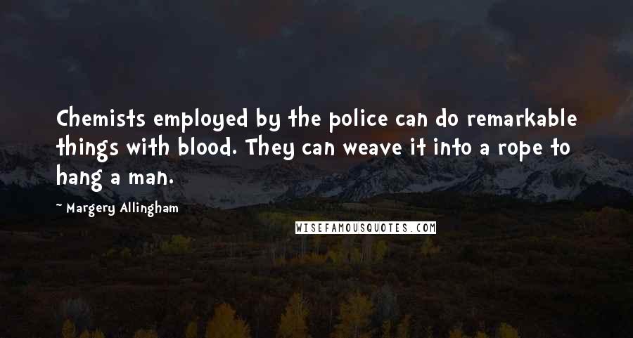 Margery Allingham Quotes: Chemists employed by the police can do remarkable things with blood. They can weave it into a rope to hang a man.