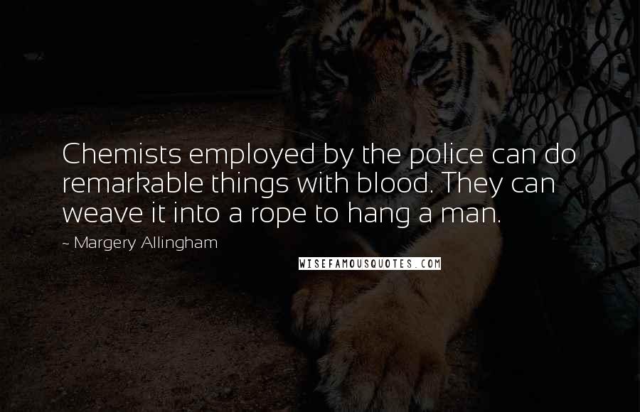 Margery Allingham Quotes: Chemists employed by the police can do remarkable things with blood. They can weave it into a rope to hang a man.