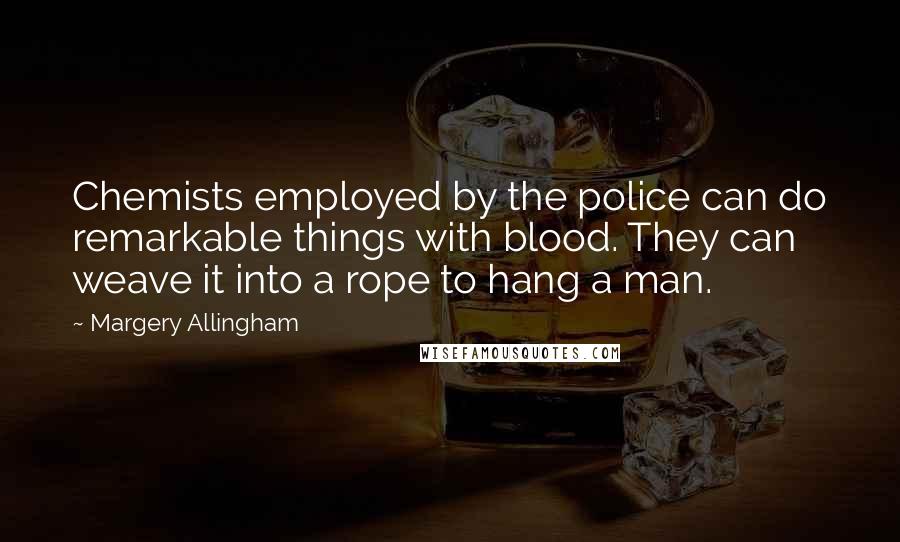 Margery Allingham Quotes: Chemists employed by the police can do remarkable things with blood. They can weave it into a rope to hang a man.