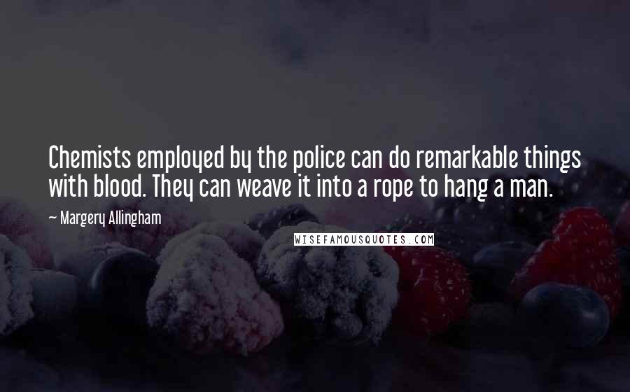 Margery Allingham Quotes: Chemists employed by the police can do remarkable things with blood. They can weave it into a rope to hang a man.