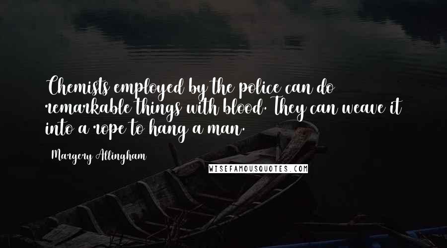 Margery Allingham Quotes: Chemists employed by the police can do remarkable things with blood. They can weave it into a rope to hang a man.