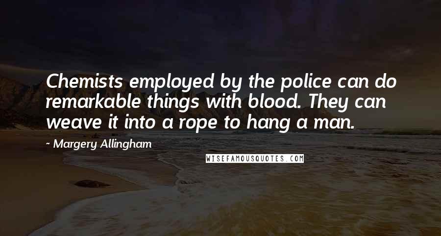 Margery Allingham Quotes: Chemists employed by the police can do remarkable things with blood. They can weave it into a rope to hang a man.