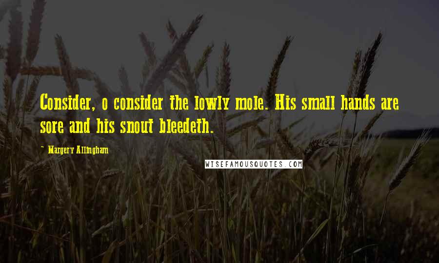 Margery Allingham Quotes: Consider, o consider the lowly mole. His small hands are sore and his snout bleedeth.
