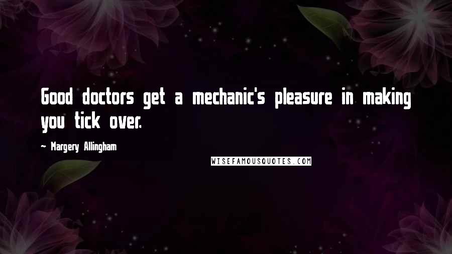 Margery Allingham Quotes: Good doctors get a mechanic's pleasure in making you tick over.