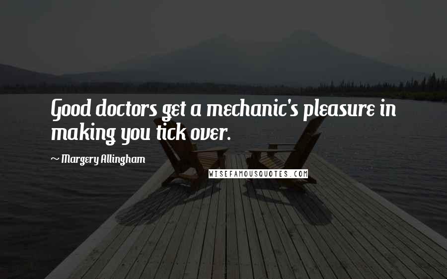 Margery Allingham Quotes: Good doctors get a mechanic's pleasure in making you tick over.