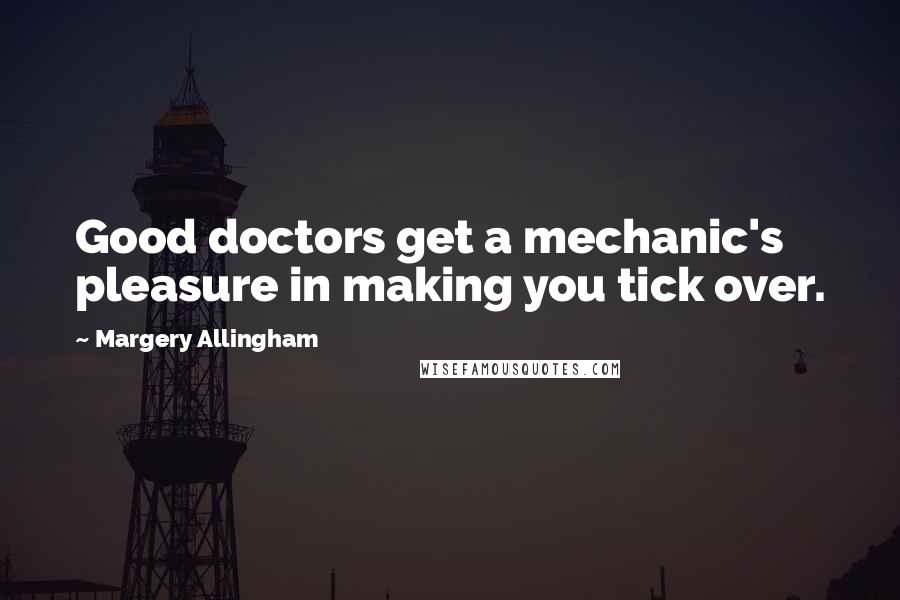 Margery Allingham Quotes: Good doctors get a mechanic's pleasure in making you tick over.