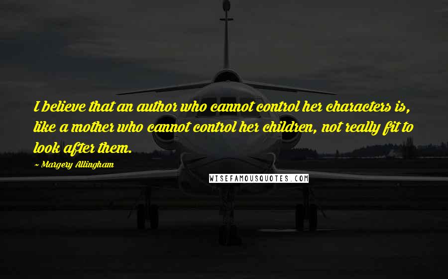 Margery Allingham Quotes: I believe that an author who cannot control her characters is, like a mother who cannot control her children, not really fit to look after them.