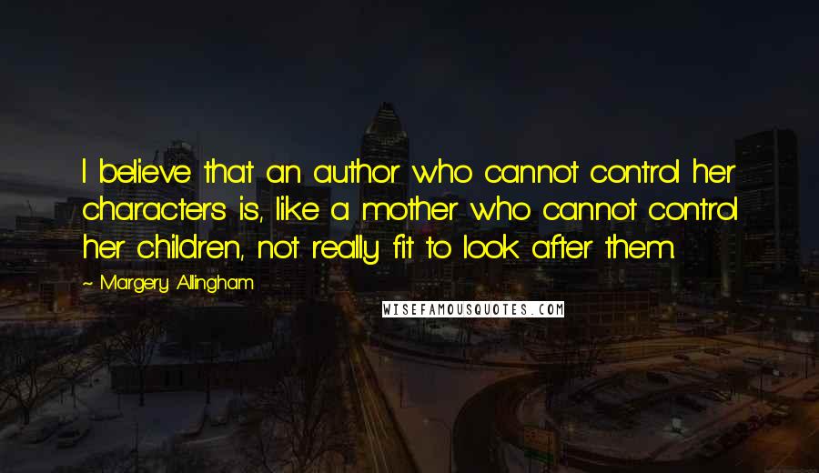 Margery Allingham Quotes: I believe that an author who cannot control her characters is, like a mother who cannot control her children, not really fit to look after them.