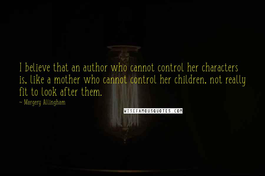 Margery Allingham Quotes: I believe that an author who cannot control her characters is, like a mother who cannot control her children, not really fit to look after them.