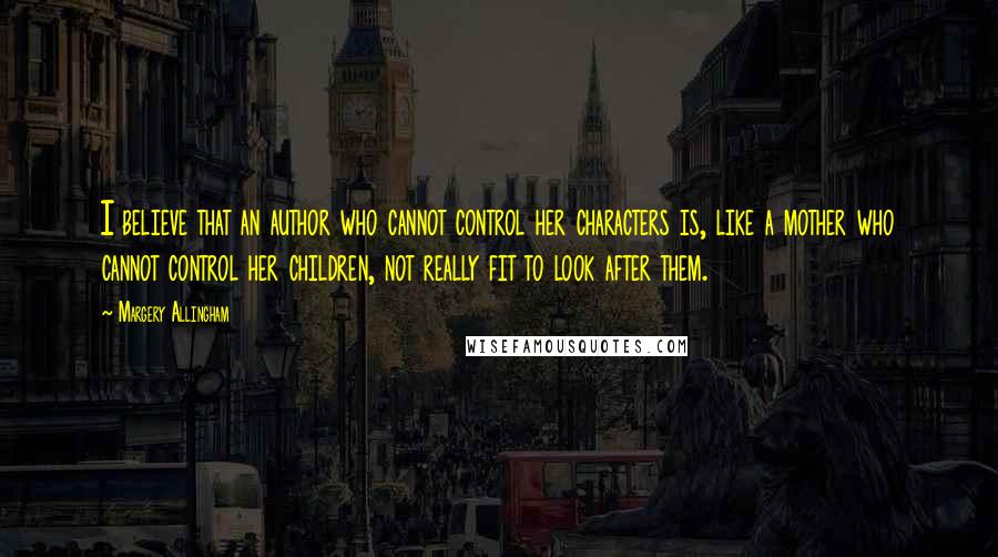 Margery Allingham Quotes: I believe that an author who cannot control her characters is, like a mother who cannot control her children, not really fit to look after them.