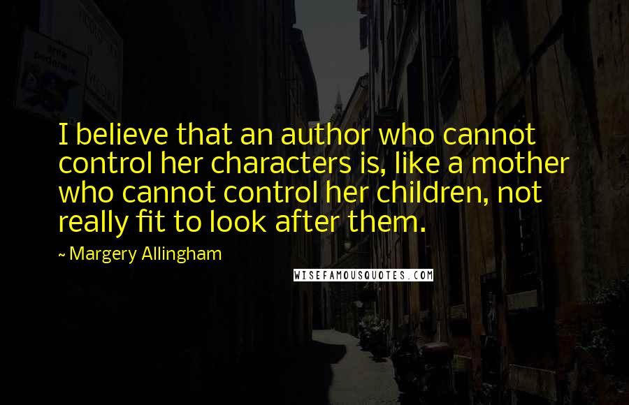 Margery Allingham Quotes: I believe that an author who cannot control her characters is, like a mother who cannot control her children, not really fit to look after them.