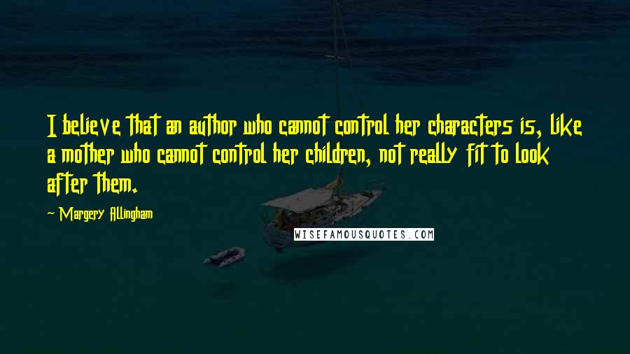 Margery Allingham Quotes: I believe that an author who cannot control her characters is, like a mother who cannot control her children, not really fit to look after them.