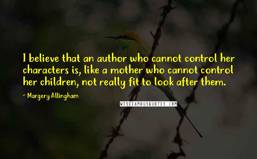 Margery Allingham Quotes: I believe that an author who cannot control her characters is, like a mother who cannot control her children, not really fit to look after them.