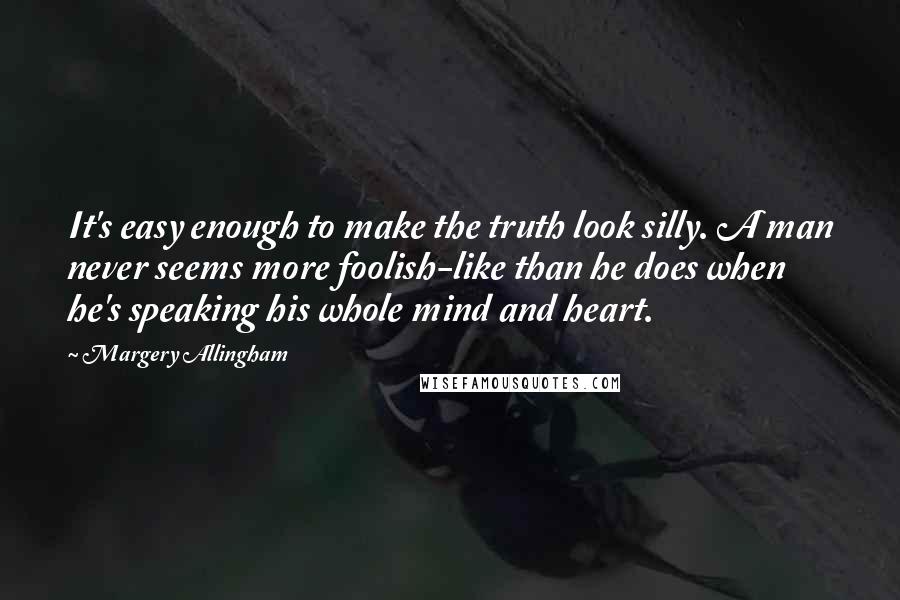 Margery Allingham Quotes: It's easy enough to make the truth look silly. A man never seems more foolish-like than he does when he's speaking his whole mind and heart.