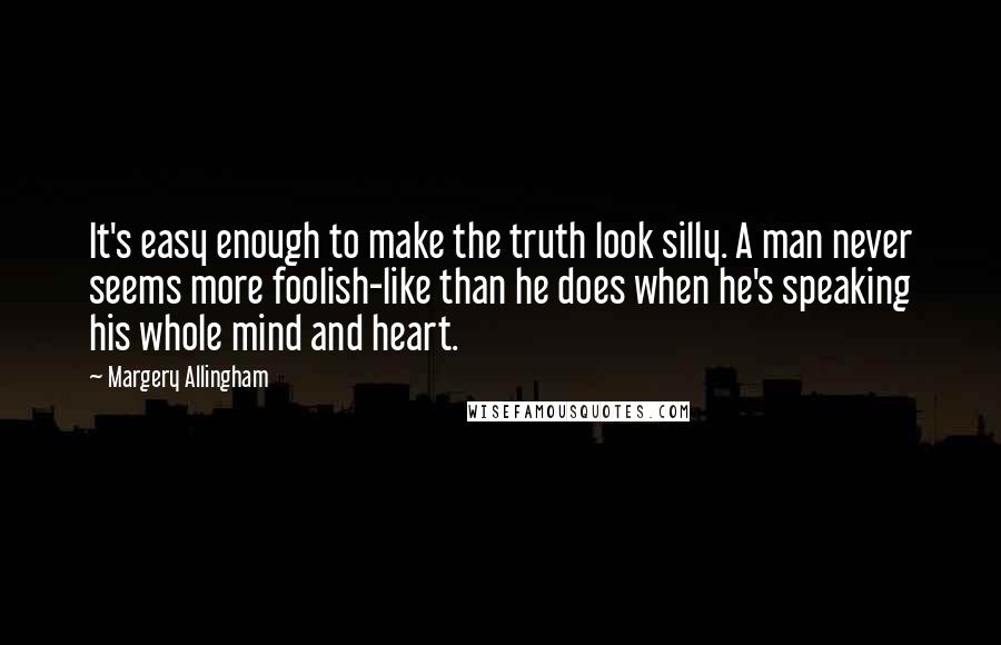 Margery Allingham Quotes: It's easy enough to make the truth look silly. A man never seems more foolish-like than he does when he's speaking his whole mind and heart.