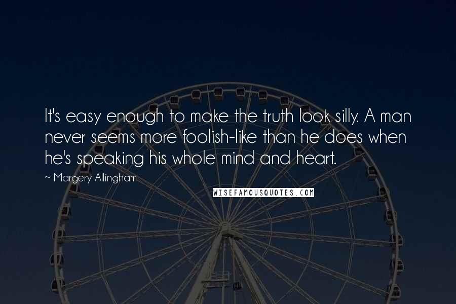 Margery Allingham Quotes: It's easy enough to make the truth look silly. A man never seems more foolish-like than he does when he's speaking his whole mind and heart.