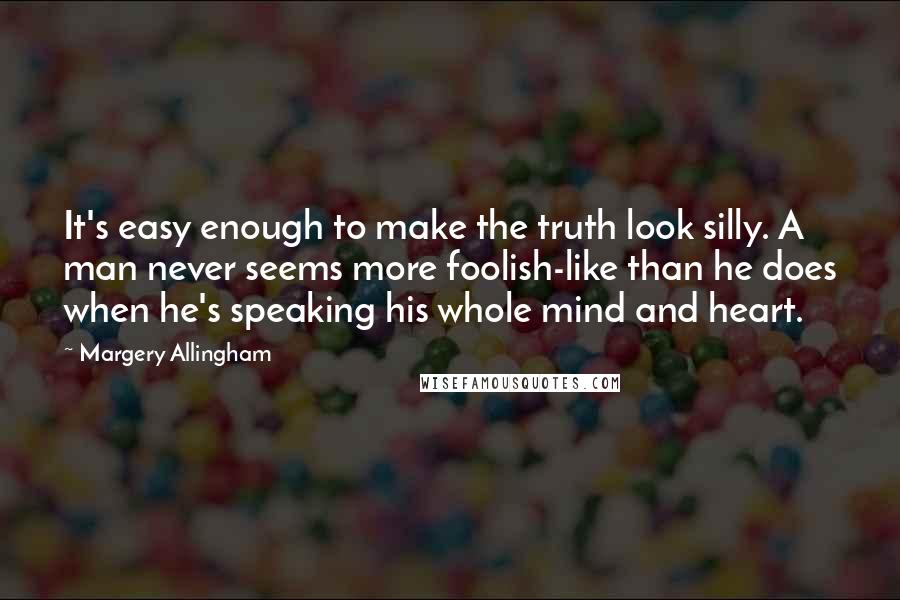 Margery Allingham Quotes: It's easy enough to make the truth look silly. A man never seems more foolish-like than he does when he's speaking his whole mind and heart.