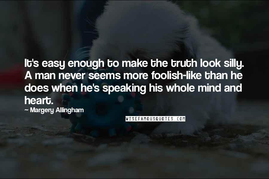 Margery Allingham Quotes: It's easy enough to make the truth look silly. A man never seems more foolish-like than he does when he's speaking his whole mind and heart.