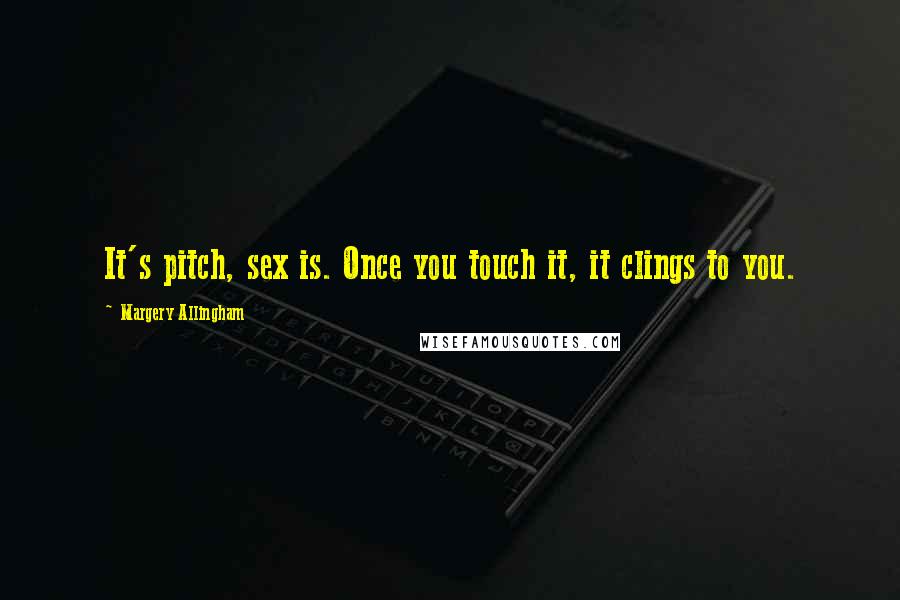 Margery Allingham Quotes: It's pitch, sex is. Once you touch it, it clings to you.