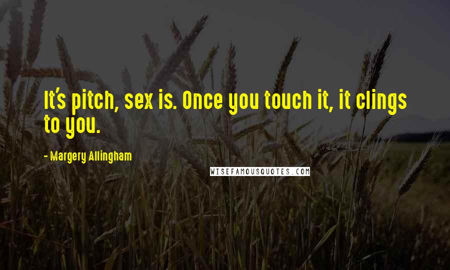 Margery Allingham Quotes: It's pitch, sex is. Once you touch it, it clings to you.