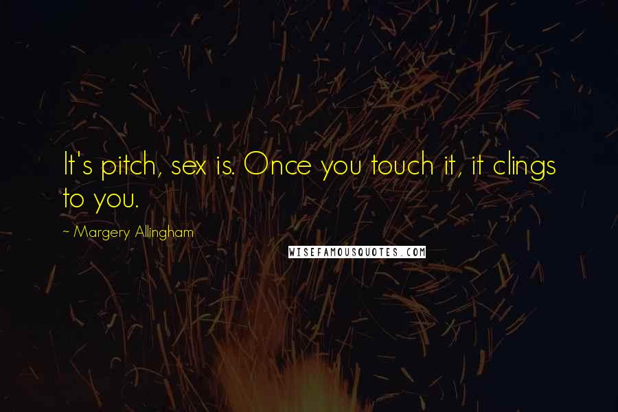 Margery Allingham Quotes: It's pitch, sex is. Once you touch it, it clings to you.